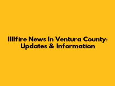 IIIIfire News In Ventura County: Updates & Information