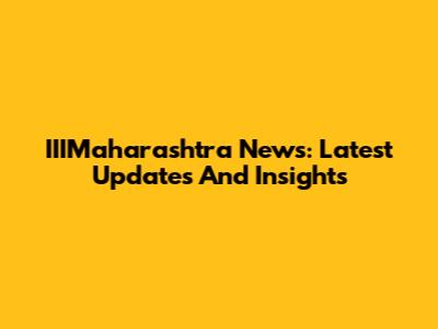 IIIMaharashtra News: Latest Updates And Insights