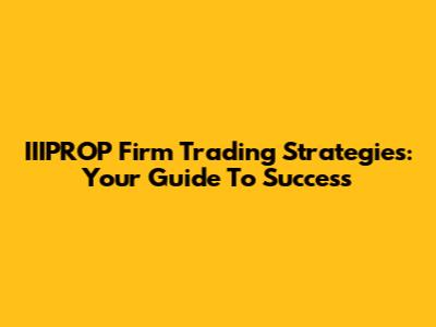 IIIPROP Firm Trading Strategies: Your Guide To Success