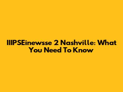 IIIPSEinewsse 2 Nashville: What You Need To Know