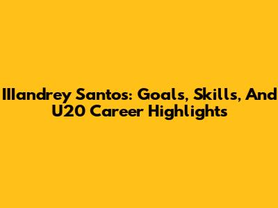 IIIandrey Santos: Goals, Skills, And U20 Career Highlights