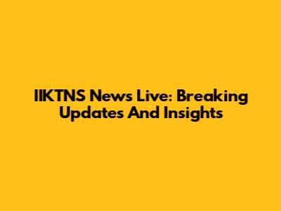 IIKTNS News Live: Breaking Updates And Insights
