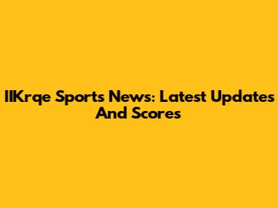 IIKrqe Sports News: Latest Updates And Scores