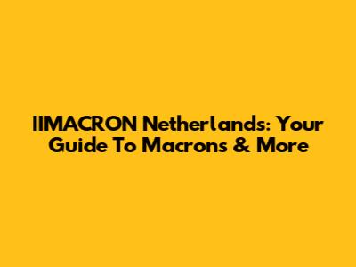 IIMACRON Netherlands: Your Guide To Macrons & More