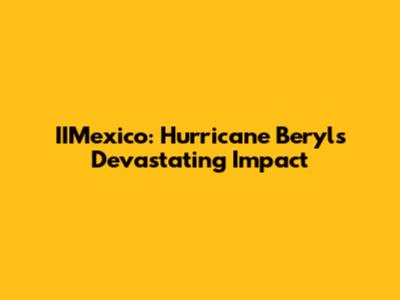 IIMexico: Hurricane Beryl's Devastating Impact