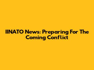 IINATO News: Preparing For The Coming Conflict
