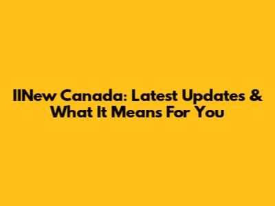 IINew Canada: Latest Updates & What It Means For You