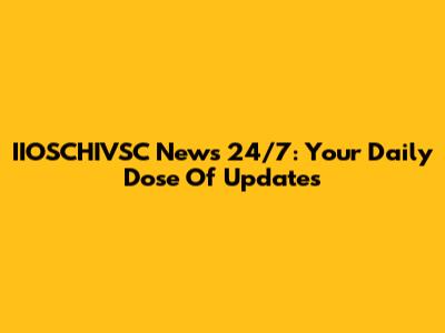 IIOSCHIVSC News 24/7: Your Daily Dose Of Updates
