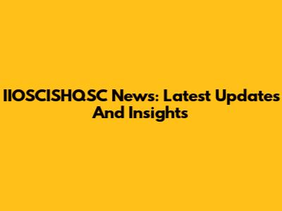 IIOSCISHQSC News: Latest Updates And Insights