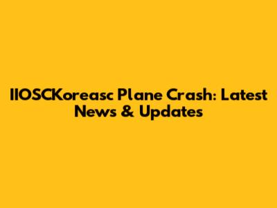 IIOSCKoreasc Plane Crash: Latest News & Updates