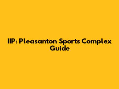 IIP: Pleasanton Sports Complex Guide