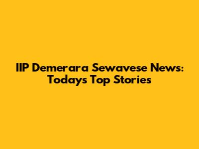 IIP Demerara Sewavese News: Today's Top Stories