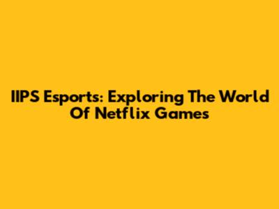 IIPS Esports: Exploring The World Of Netflix Games