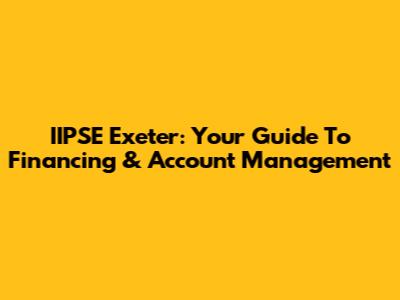 IIPSE Exeter: Your Guide To Financing & Account Management