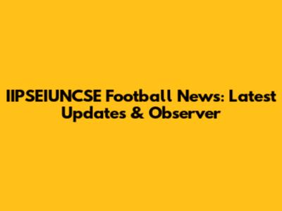 IIPSEIUNCSE Football News: Latest Updates & Observer