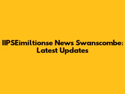 IIPSEimiltionse News Swanscombe: Latest Updates