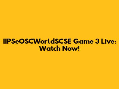 IIPSeOSCWorldSCSE Game 3 Live: Watch Now!