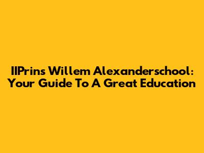 IIPrins Willem Alexanderschool: Your Guide To A Great Education