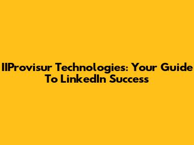 IIProvisur Technologies: Your Guide To LinkedIn Success