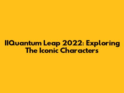 IIQuantum Leap 2022: Exploring The Iconic Characters