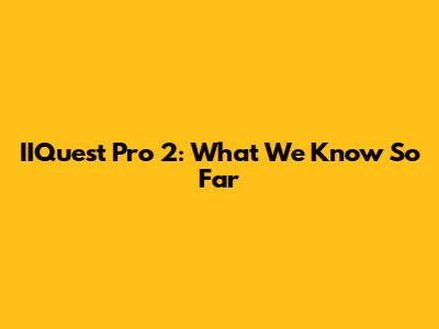 IIQuest Pro 2: What We Know So Far