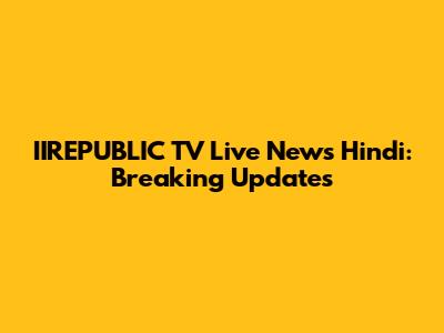 IIREPUBLIC TV Live News Hindi: Breaking Updates