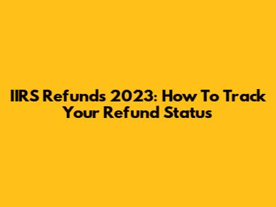 IIRS Refunds 2023: How To Track Your Refund Status
