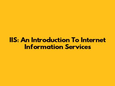 IIS: An Introduction To Internet Information Services