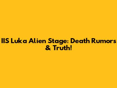 IIS Luka Alien Stage: Death Rumors & Truth!