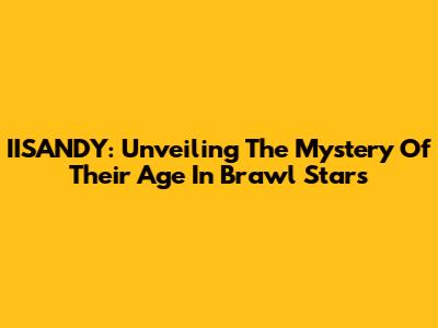 IISANDY: Unveiling The Mystery Of Their Age In Brawl Stars