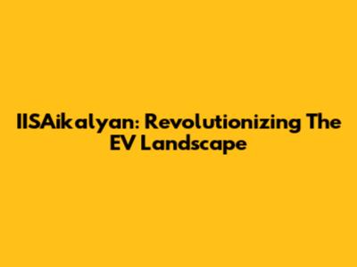 IISAikalyan: Revolutionizing The EV Landscape