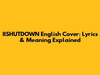 IISHUTDOWN English Cover: Lyrics & Meaning Explained