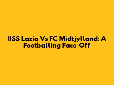 IISS Lazio Vs FC Midtjylland: A Footballing Face-Off