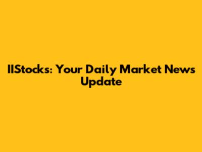 IIStocks: Your Daily Market News Update