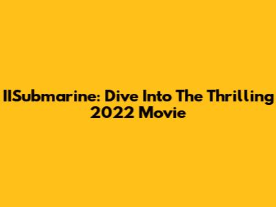 IISubmarine: Dive Into The Thrilling 2022 Movie