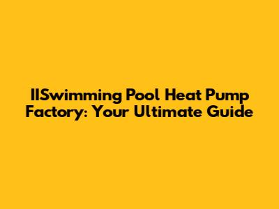 IISwimming Pool Heat Pump Factory: Your Ultimate Guide