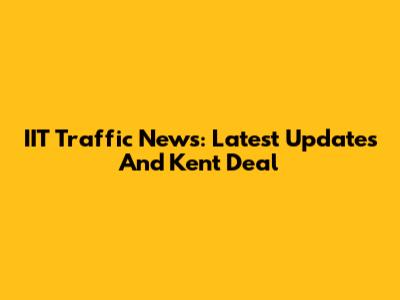 IIT Traffic News: Latest Updates And Kent Deal