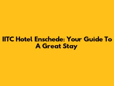 IITC Hotel Enschede: Your Guide To A Great Stay