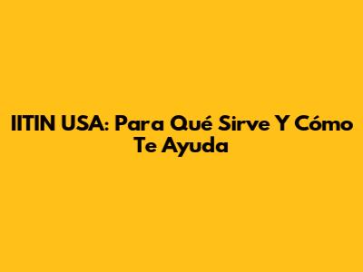IITIN USA: Para Qué Sirve Y Cómo Te Ayuda