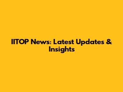 IITOP News: Latest Updates & Insights