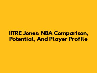 IITRE Jones: NBA Comparison, Potential, And Player Profile