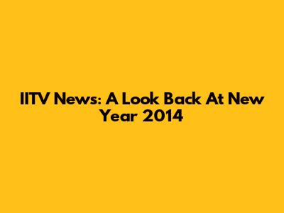 IITV News: A Look Back At New Year 2014