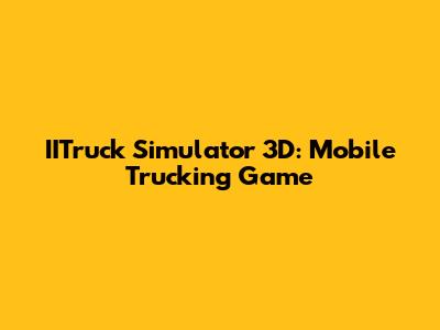 IITruck Simulator 3D: Mobile Trucking Game