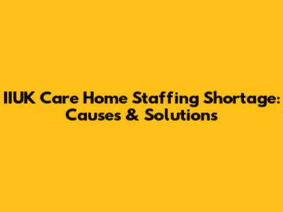IIUK Care Home Staffing Shortage: Causes & Solutions