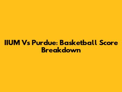 IIUM Vs Purdue: Basketball Score Breakdown