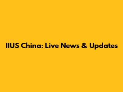 IIUS China: Live News & Updates