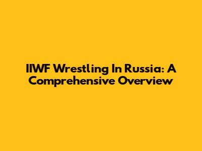 IIWF Wrestling In Russia: A Comprehensive Overview