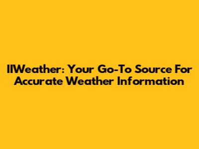 IIWeather: Your Go-To Source For Accurate Weather Information