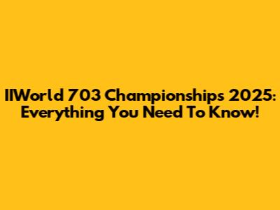 IIWorld 703 Championships 2025: Everything You Need To Know!