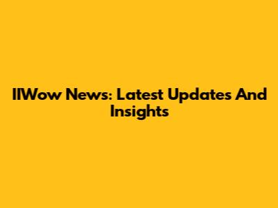 IIWow News: Latest Updates And Insights